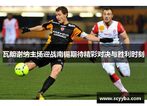 瓦朗谢纳主场迎战南锡期待精彩对决与胜利时刻