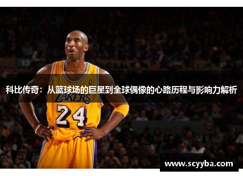 科比传奇：从篮球场的巨星到全球偶像的心路历程与影响力解析